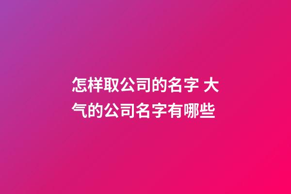 怎样取公司的名字 大气的公司名字有哪些-第1张-公司起名-玄机派